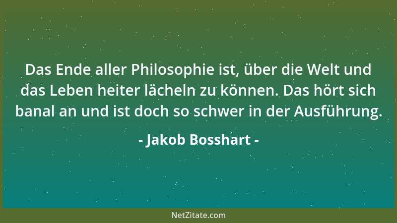 Jakob Bosshart - Das Ende aller Philosophie ist, über die Welt und das Leben heiter lächeln zu können. Das hört sich banal...