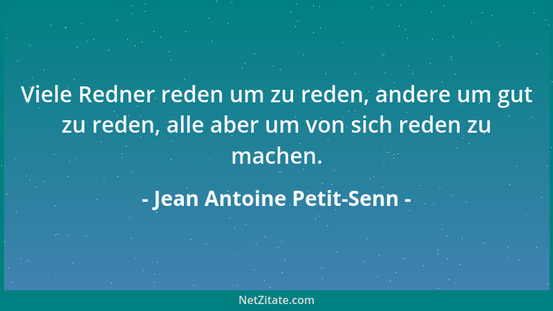 Jean Antoine Petit-Senn - Viele Redner reden um zu reden, andere um gut zu reden, alle aber um von sich reden zu machen....