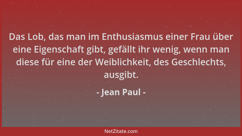 Jean Paul - Das Lob, das man im Enthusiasmus einer Frau über eine Eigenschaft gibt, gefällt ihr wenig, wenn man diese für e...