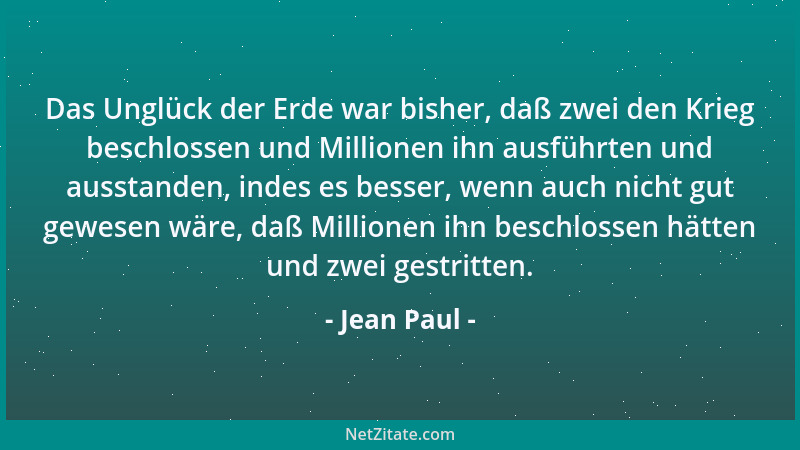 Jean Paul - Das Unglück der Erde war bisher, daß zwei den Krieg beschlossen und Millionen ihn ausführten und ausstanden, in...