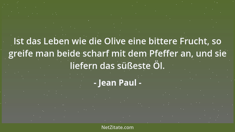 Jean Paul - Ist das Leben wie die Olive eine bittere Frucht, so greife man beide scharf mit dem Pfeffer an, und sie liefern...