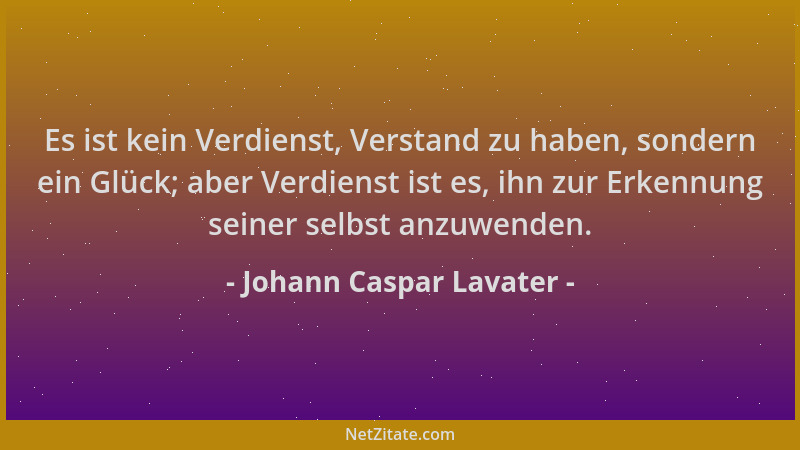 Johann Caspar Lavater - Es ist kein Verdienst, Verstand zu haben, sondern ein Glück; aber Verdienst ist es, ihn zur Erkennu...