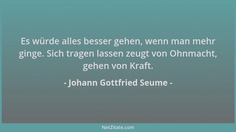 Johann Gottfried Seume - Es würde alles besser gehen, wenn man mehr ginge. Sich tragen lassen zeugt von Ohnmacht, gehen von...