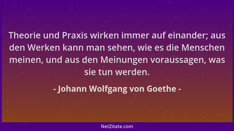 Johann Wolfgang von Goethe - Theorie und Praxis wirken immer auf einander; aus den Werken kann man sehen, wie es die Mensch...