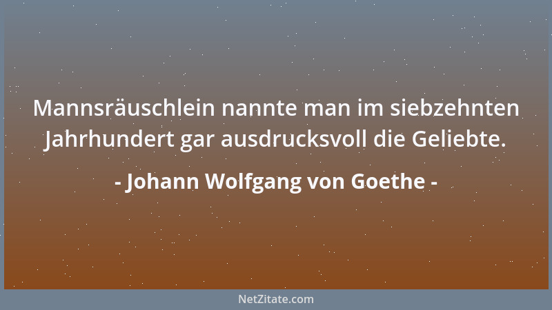 Johann Wolfgang von Goethe - Mannsräuschlein nannte man im siebzehnten Jahrhundert gar ausdrucksvoll die Geliebte....