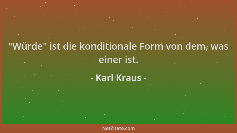 Karl Kraus -  "Würde " ist die konditionale Form von dem, was einer ist....