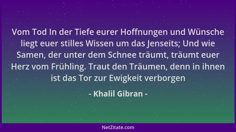 Khalil Gibran - Vom Tod In der Tiefe eurer Hoffnungen und Wünsche liegt euer stilles Wissen um das Jenseits; Und wie Samen,...