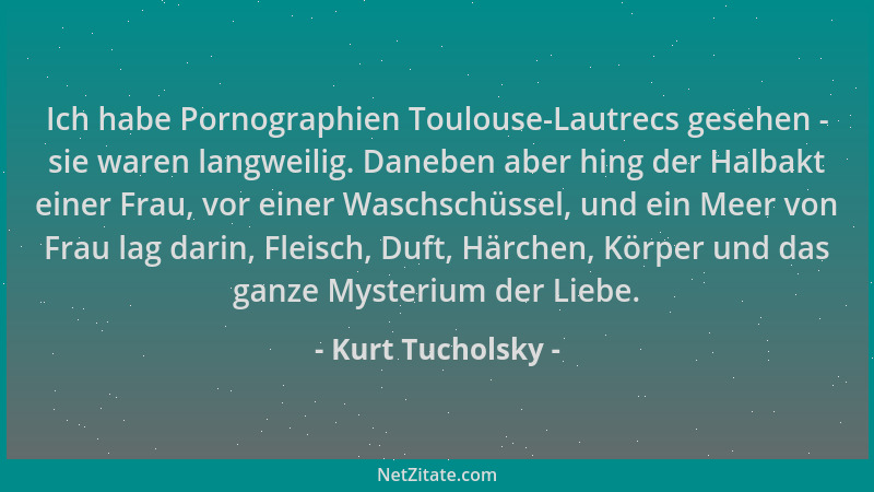 Kurt Tucholsky - Ich habe Pornographien Toulouse-Lautrecs gesehen - sie waren langweilig. Daneben aber hing der Halbakt ein...