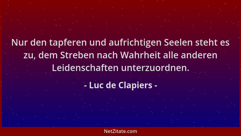 Luc de Clapiers - Nur den tapferen und aufrichtigen Seelen steht es zu, dem Streben nach Wahrheit alle anderen Leidenschaft...