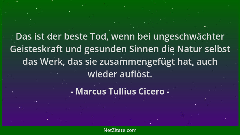 Marcus Tullius Cicero - Das ist der beste Tod, wenn bei ungeschwächter Geisteskraft und gesunden Sinnen die Natur selbst da...