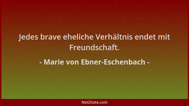 Marie von Ebner-Eschenbach - Jedes brave eheliche Verhältnis endet mit Freundschaft....