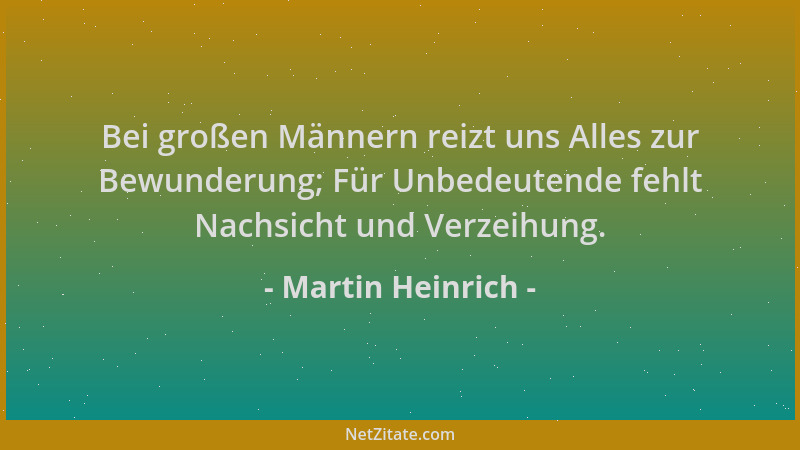 Martin Heinrich - Bei großen Männern reizt uns Alles zur Bewunderung; Für Unbedeutende fehlt Nachsicht und Verzeihung....