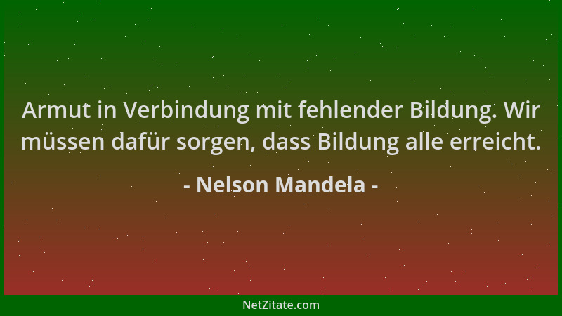 Nelson Mandela - Armut in Verbindung mit fehlender Bildung. Wir müssen dafür sorgen, dass Bildung alle erreicht....