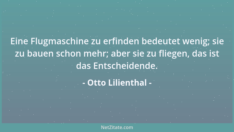 Otto Lilienthal - Eine Flugmaschine zu erfinden bedeutet wenig; sie zu bauen schon mehr; aber sie zu fliegen, das ist das E...