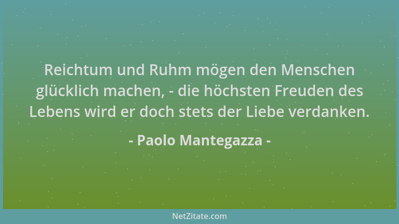 Paolo Mantegazza - Reichtum und Ruhm mögen den Menschen glücklich machen, - die höchsten Freuden des Lebens wird er doch st...