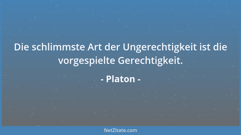 Platon - Die schlimmste Art der Ungerechtigkeit ist die vorgespielte Gerechtigkeit....