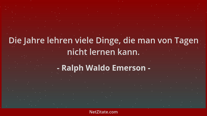 Ralph Waldo Emerson - Die Jahre lehren viele Dinge, die man von Tagen nicht lernen kann....