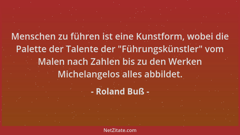 Roland Buß - Menschen zu führen ist eine Kunstform, wobei die Palette der Talente der  "Führungskünstler " vom Malen nach Zah...