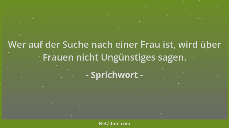 Sprichwort - Wer auf der Suche nach einer Frau ist, wird über Frauen nicht Ungünstiges sagen....