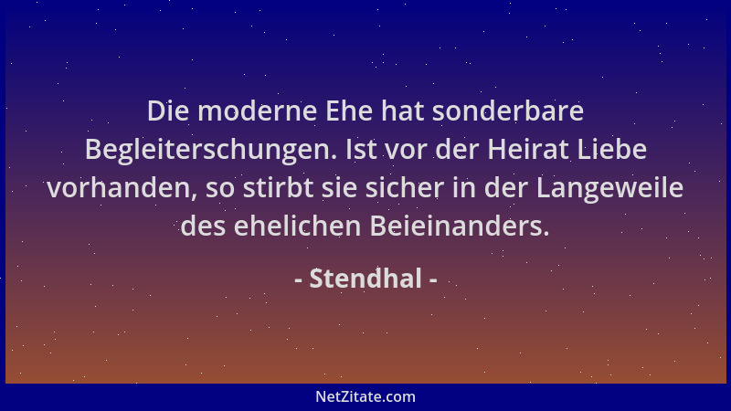 Stendhal - Die moderne Ehe hat sonderbare Begleiterschungen. Ist vor der Heirat Liebe vorhanden, so stirbt sie sicher in de...