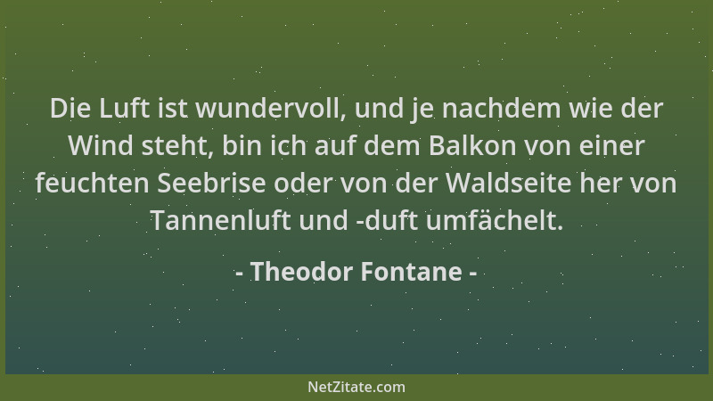 Theodor Fontane - Die Luft ist wundervoll, und je nachdem wie der Wind steht, bin ich auf dem Balkon von einer feuchten See...