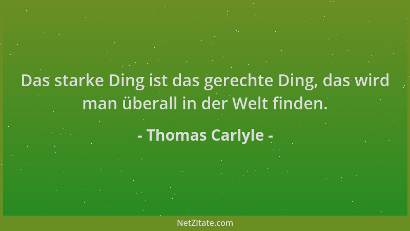Thomas Carlyle - Das starke Ding ist das gerechte Ding, das wird man überall in der Welt finden....