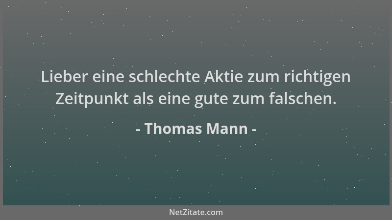 Thomas Mann - Lieber eine schlechte Aktie zum richtigen Zeitpunkt als eine gute zum falschen....