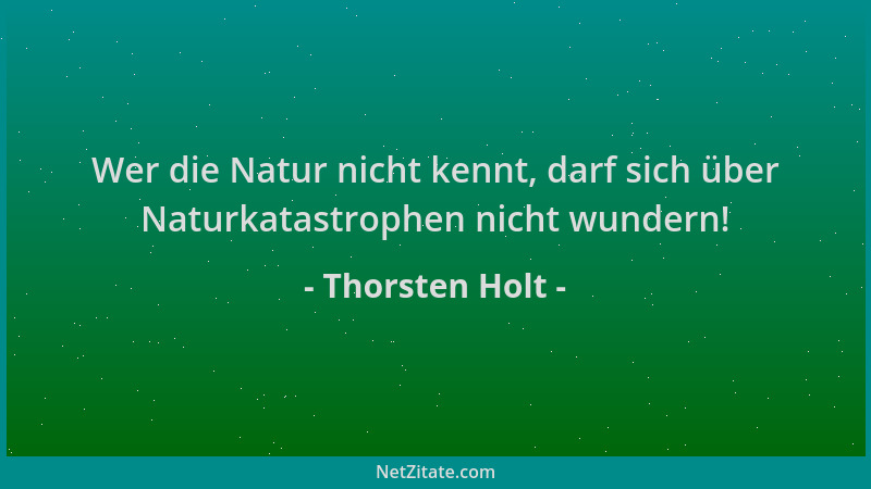 Thorsten Holt - Wer die Natur nicht kennt, darf sich über Naturkatastrophen nicht wundern!...