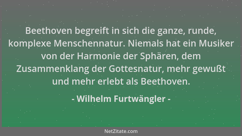 Wilhelm Furtwängler - Beethoven begreift in sich die ganze, runde, komplexe Menschennatur. Niemals hat ein Musiker von der...