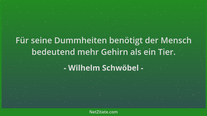 Wilhelm Schwöbel - Für seine Dummheiten benötigt der Mensch bedeutend mehr Gehirn als ein Tier....