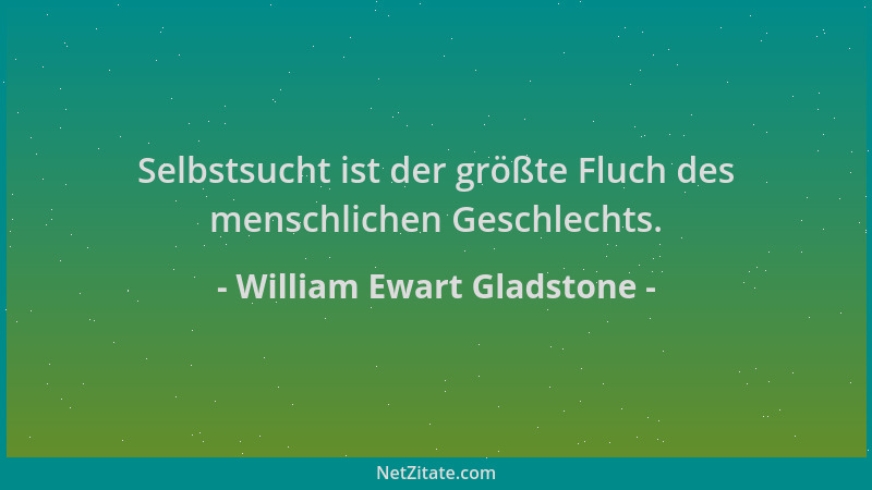 William Ewart Gladstone - Selbstsucht ist der größte Fluch des menschlichen Geschlechts....