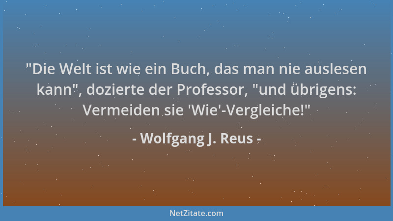 Wolfgang J. Reus -  "Die Welt ist wie ein Buch, das man nie auslesen kann ", dozierte der Professor,  "und übrigens: Vermeiden...