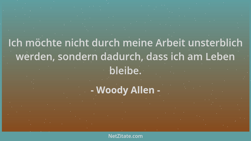 Woody Allen - Ich möchte nicht durch meine Arbeit unsterblich werden, sondern dadurch, dass ich am Leben bleibe....