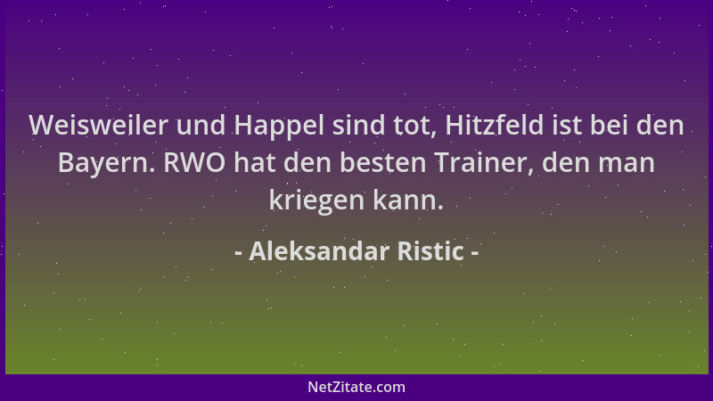 Aleksandar Ristic - Weisweiler und Happel sind tot, Hitzfeld ist bei den Bayern. RWO hat den besten Trainer, den man kriege...