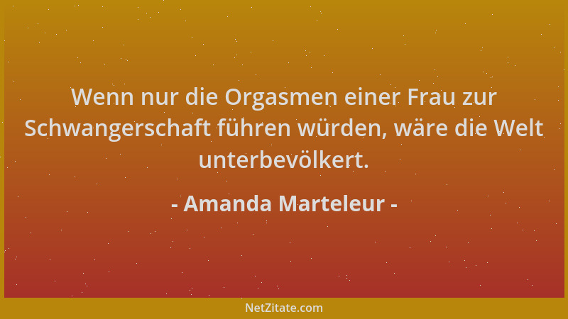 Amanda Marteleur - Wenn nur die Orgasmen einer Frau zur Schwangerschaft führen würden, wäre die Welt unterbevölkert....