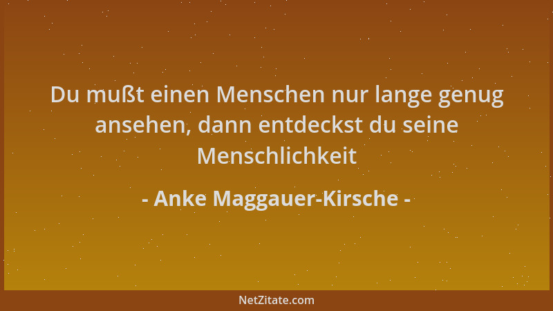 Anke Maggauer-Kirsche - Du mußt einen Menschen nur lange genug ansehen, dann entdeckst du seine Menschlichkeit...