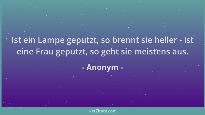 Anonym - Ist ein Lampe geputzt, so brennt sie heller - ist eine Frau geputzt, so geht sie meistens aus....