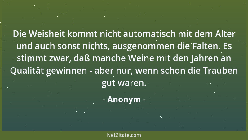 Anonym - Die Weisheit kommt nicht automatisch mit dem Alter und auch sonst nichts, ausgenommen die Falten. Es stimmt zwar,...