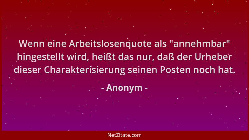 Anonym - Wenn eine Arbeitslosenquote als  "annehmbar " hingestellt wird, heißt das nur, daß der Urheber dieser Charakterisier...