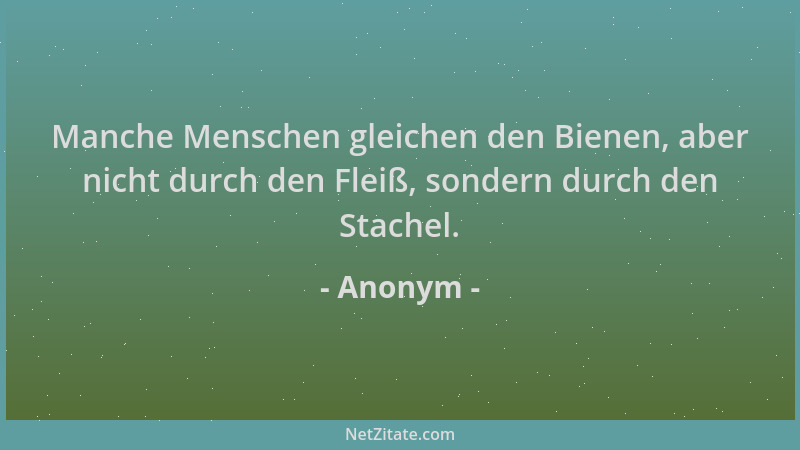 Anonym - Manche Menschen gleichen den Bienen, aber nicht durch den Fleiß, sondern durch den Stachel....