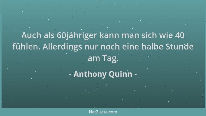 Anthony Quinn - Auch als 60jähriger kann man sich wie 40 fühlen. Allerdings nur noch eine halbe Stunde am Tag....