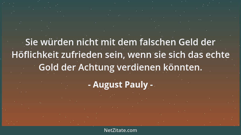 August Pauly - Sie würden nicht mit dem falschen Geld der Höflichkeit zufrieden sein, wenn sie sich das echte Gold der Acht...