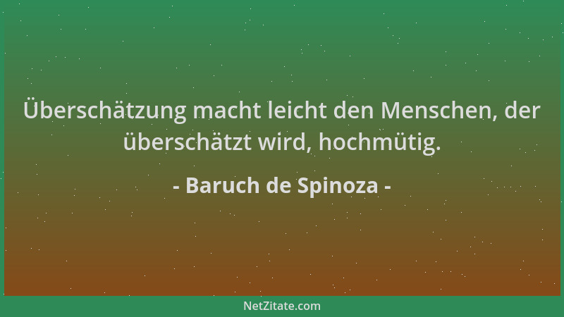 Baruch de Spinoza - Überschätzung macht leicht den Menschen, der überschätzt wird, hochmütig....