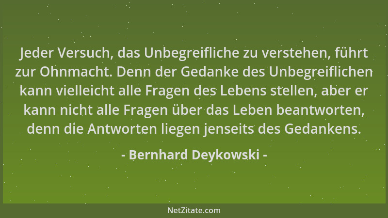 Bernhard Deykowski - Jeder Versuch, das Unbegreifliche zu verstehen, führt zur Ohnmacht. Denn der Gedanke des Unbegreiflich...