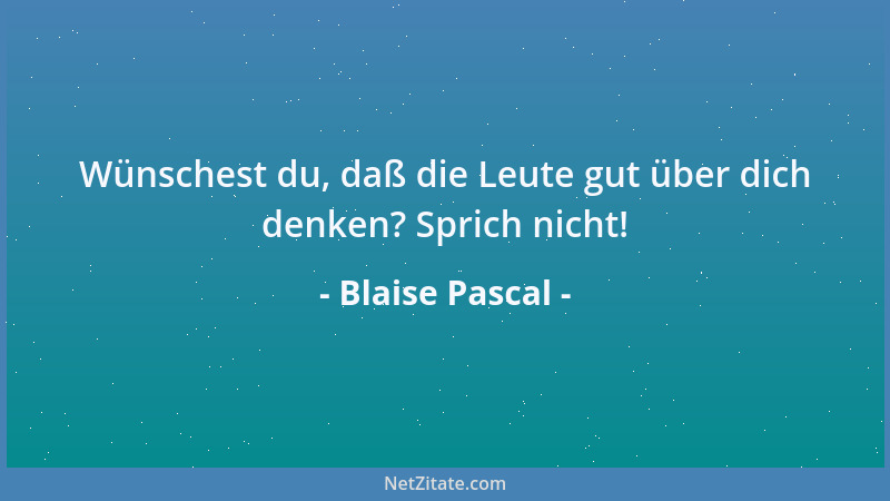 Blaise Pascal - Wünschest du, daß die Leute gut über dich denken? Sprich nicht!...