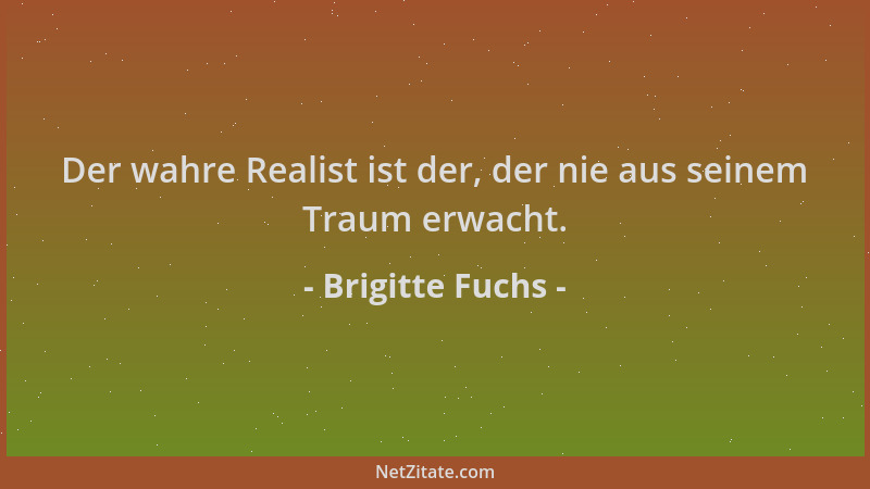 Brigitte Fuchs - Der wahre Realist ist der, der nie aus seinem Traum erwacht....