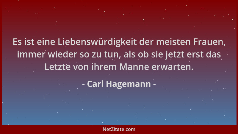 Carl Hagemann - Es ist eine Liebenswürdigkeit der meisten Frauen, immer wieder so zu tun, als ob sie jetzt erst das Letzte...