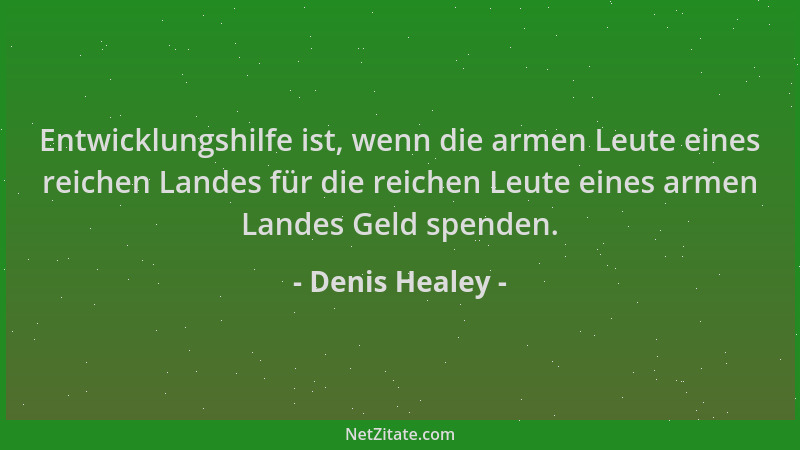 Denis Healey - Entwicklungshilfe ist, wenn die armen Leute eines reichen Landes für die reichen Leute eines armen Landes Ge...