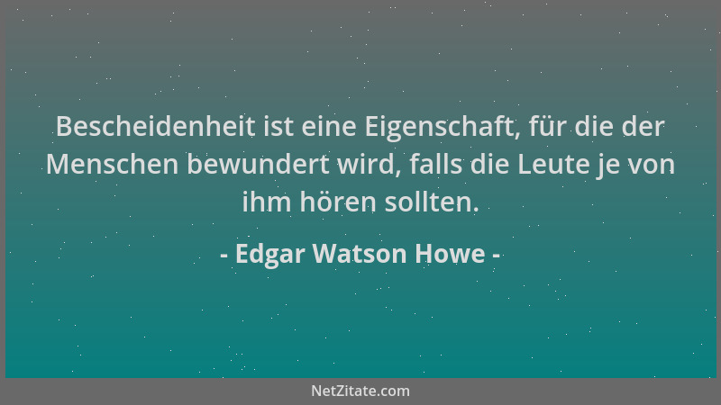 Edgar Watson Howe - Bescheidenheit ist eine Eigenschaft, für die der Menschen bewundert wird, falls die Leute je von ihm hö...
