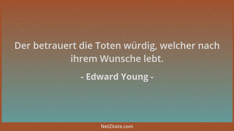 Edward Young - Der betrauert die Toten würdig, welcher nach ihrem Wunsche lebt....
